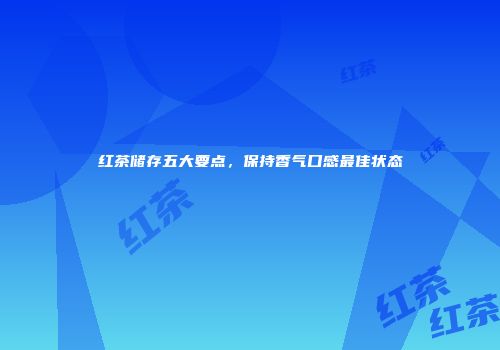红茶储存五大要点，保持香气口感最佳状态
