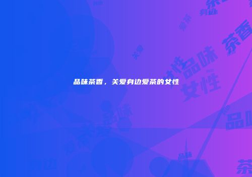 品味茶香，关爱身边爱茶的女性