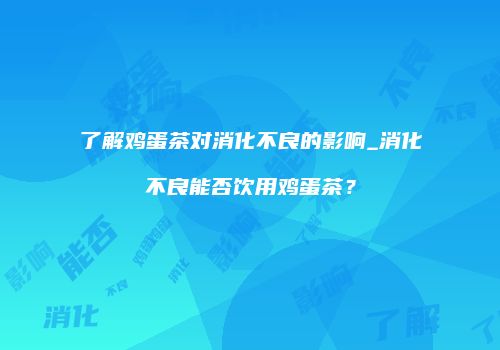 了解鸡蛋茶对消化不良的影响_消化不良能否饮用鸡蛋茶？