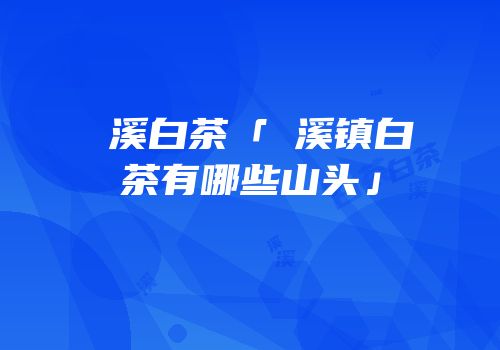 磻溪白茶「磻溪镇白茶有哪些山头」