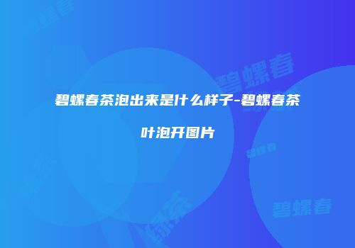 碧螺春茶泡出来是什么样子-碧螺春茶叶泡开图片