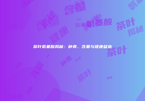 茶叶氨基酸揭秘：种类、含量与健康益处