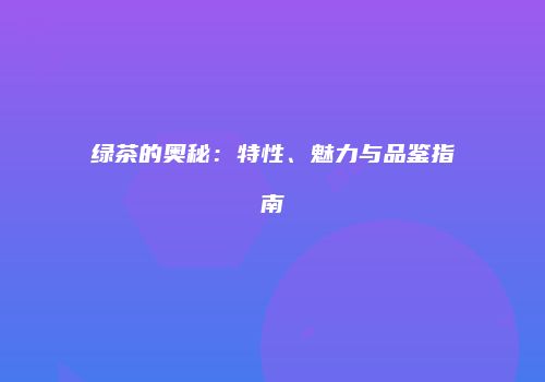 绿茶的奥秘：特性、魅力与品鉴指南