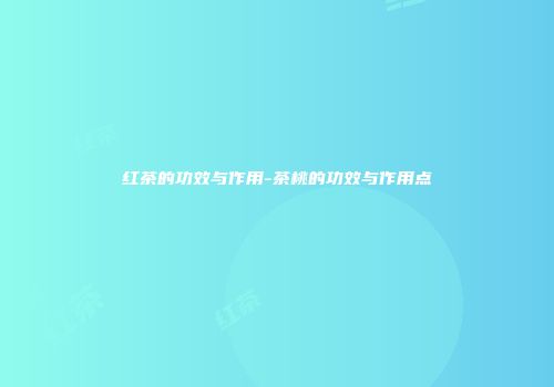 红茶的功效与作用-茶桃的功效与作用点