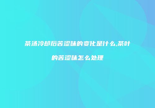 茶汤冷却后苦涩味的变化是什么,茶叶的苦涩味怎么处理