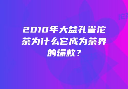 2010年大益孔雀沱茶为什么它成为茶界的爆款？