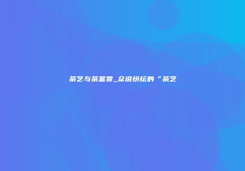 茶艺与茶鉴赏_众说纷纭的“茶艺
