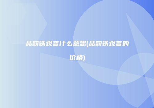 品韵铁观音什么意思(品韵铁观音的价格)
