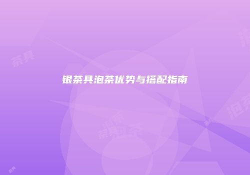 银茶具泡茶优势与搭配指南