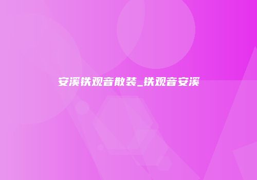 安溪铁观音散装_铁观音安溪