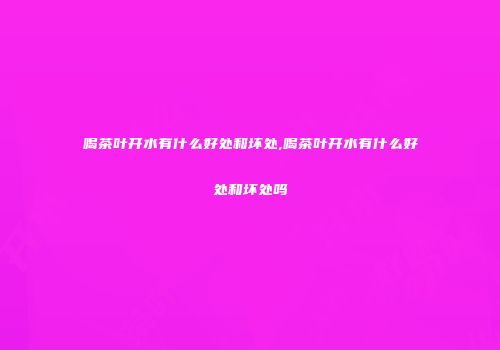 喝茶叶开水有什么好处和坏处,喝茶叶开水有什么好处和坏处吗