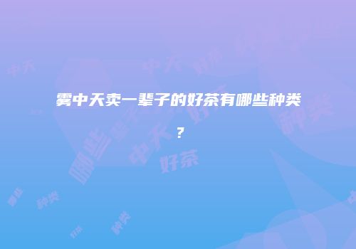 雾中天卖一辈子的好茶有哪些种类？