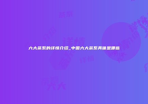 六大茶系的详情介绍_中国六大茶系具体是哪些