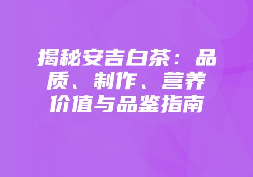 揭秘安吉白茶：品质、制作、营养价值与品鉴指南