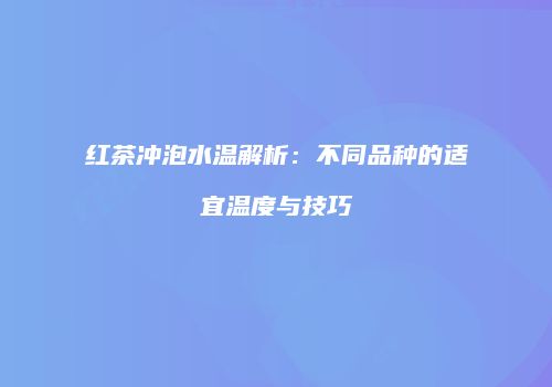 红茶冲泡水温解析：不同品种的适宜温度与技巧