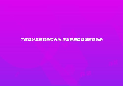 了解茶叶品质和购买方法,正宗泾阳茯茶如何选购的