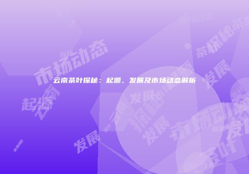 云南茶叶探秘：起源、发展及市场动态解析