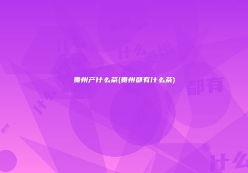 贵州产什么茶(贵州都有什么茶)