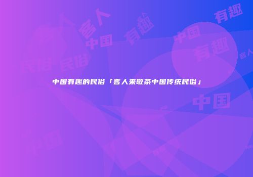 中国有趣的民俗「客人来敬茶中国传统民俗」