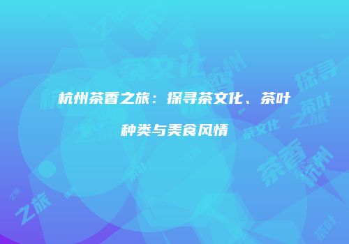 杭州茶香之旅：探寻茶文化、茶叶种类与美食风情