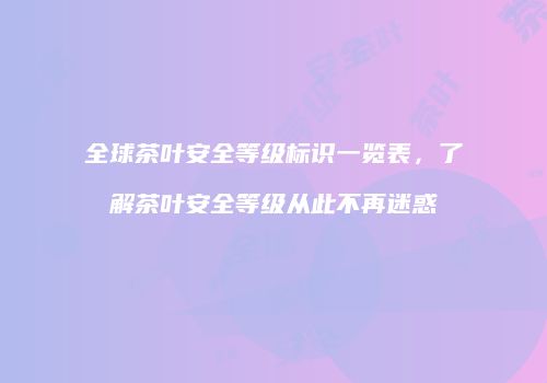 全球茶叶安全等级标识一览表，了解茶叶安全等级从此不再迷惑
