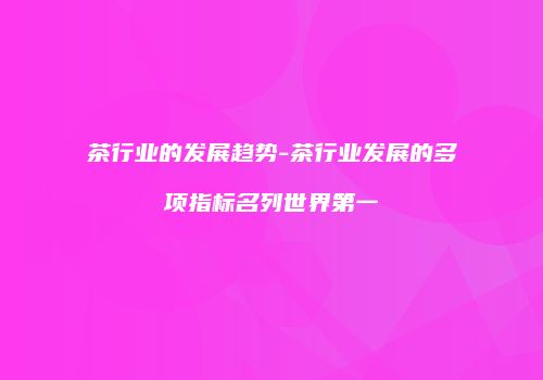 茶行业的发展趋势-茶行业发展的多项指标名列世界第一