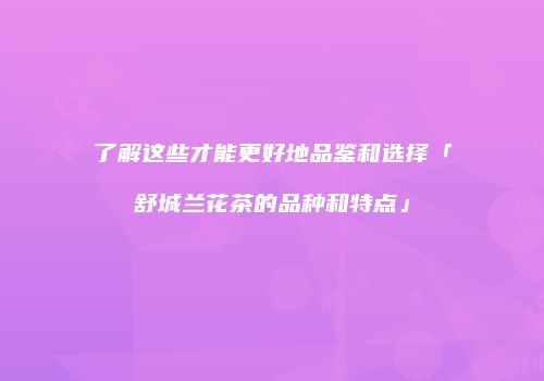 了解这些才能更好地品鉴和选择「舒城兰花茶的品种和特点」