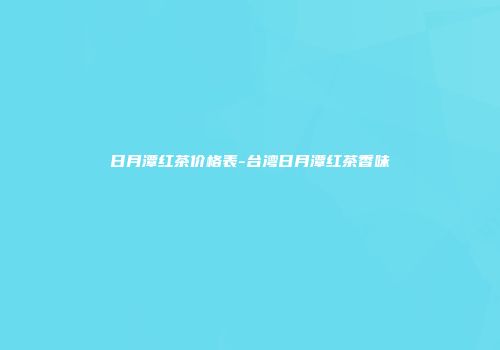 日月潭红茶价格表-台湾日月潭红茶香味