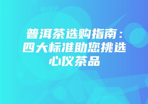 普洱茶选购指南：四大标准助您挑选心仪茶品