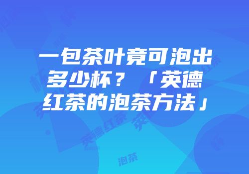一包茶叶竟可泡出多少杯？「英德红茶的泡茶方法」
