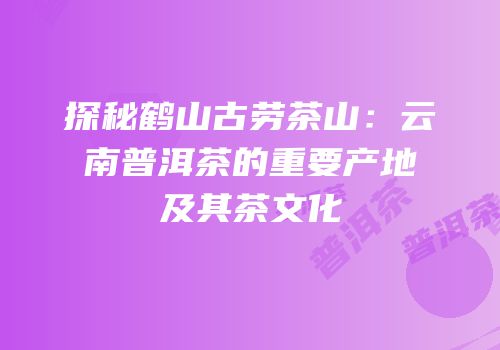 探秘鹤山古劳茶山：云南普洱茶的重要产地及其茶文化