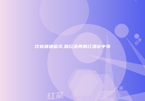 饮食健康警示,喝红茶再喝红酒会中毒