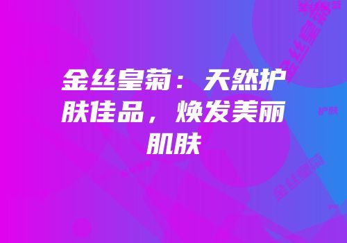 金丝皇菊：天然护肤佳品，焕发美丽肌肤