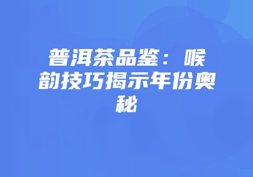 普洱茶品鉴：喉韵技巧揭示年份奥秘