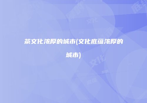 茶文化浓厚的城市(文化底蕴浓厚的城市)