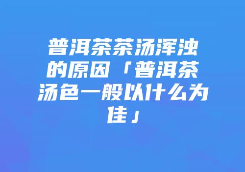 普洱茶茶汤浑浊的原因「普洱茶汤色一般以什么为佳」