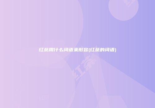 红茶用什么词语来形容(红茶的词语)