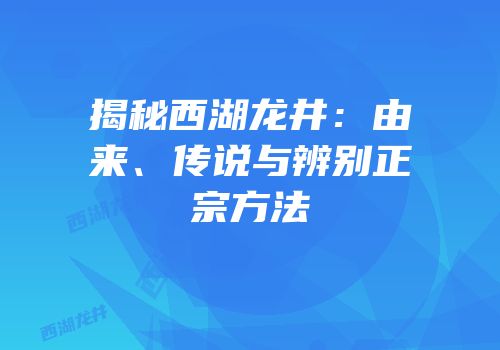 揭秘西湖龙井：由来、传说与辨别正宗方法