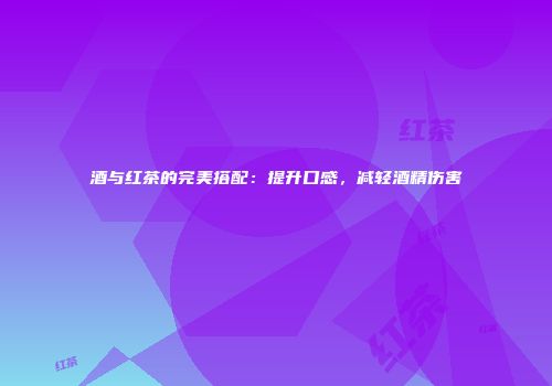 酒与红茶的完美搭配：提升口感，减轻酒精伤害