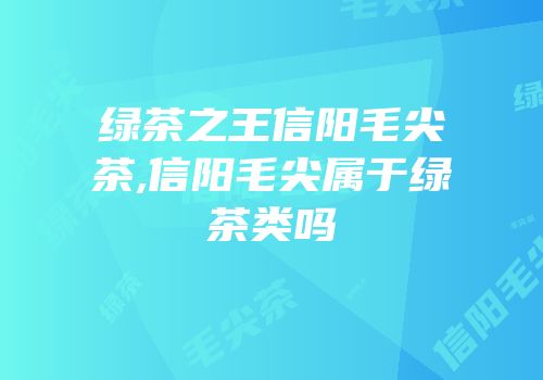 绿茶之王信阳毛尖茶,信阳毛尖属于绿茶类吗