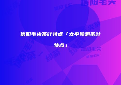 信阳毛尖茶叶特点「太平候魁茶叶特点」