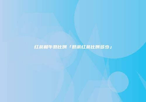 红茶和牛奶比例「奶茶红茶比例多少」