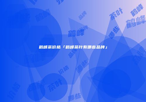 鹤峰茶价格「鹤峰茶叶有哪些品牌」