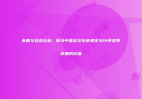 寿眉与安吉白茶：探寻中国茶文化的瑰宝与14年荒野寿眉的价值