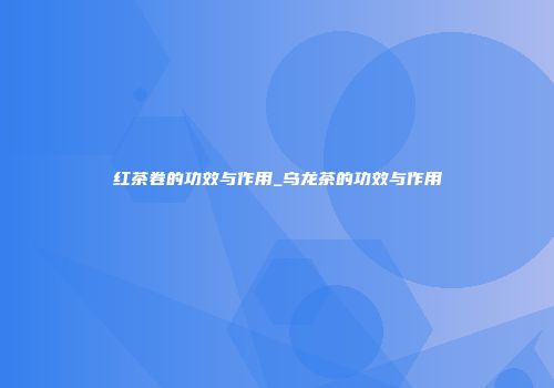 红茶卷的功效与作用_乌龙茶的功效与作用