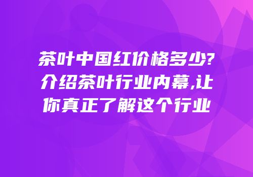 茶叶中国红价格多少?介绍茶叶行业内幕,让你真正了解这个行业