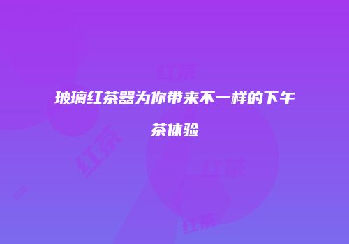 玻璃红茶器为你带来不一样的下午茶体验