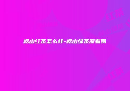 崂山红茶怎么样-崂山绿茶凉着喝