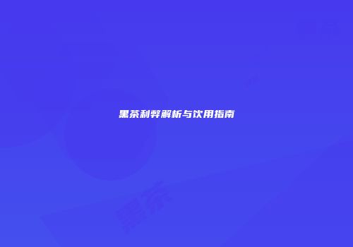 黑茶利弊解析与饮用指南