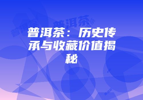普洱茶：历史传承与收藏价值揭秘